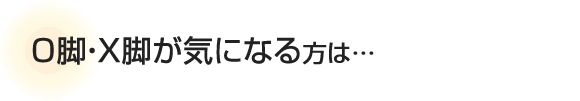 O脚・X脚が気になる方は…